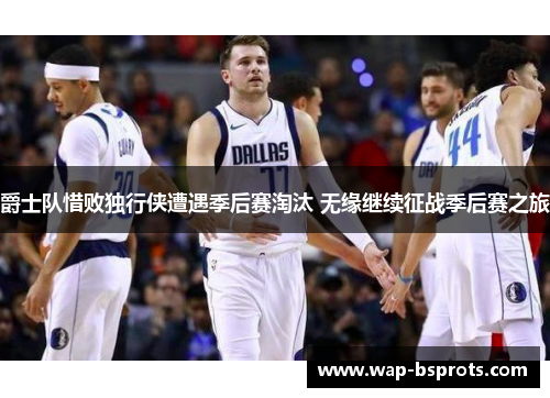 爵士队惜败独行侠遭遇季后赛淘汰 无缘继续征战季后赛之旅